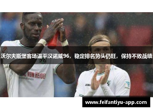 沃尔夫斯堡客场逼平汉诺威96,稳定排名势头仍旺,保持不败战绩