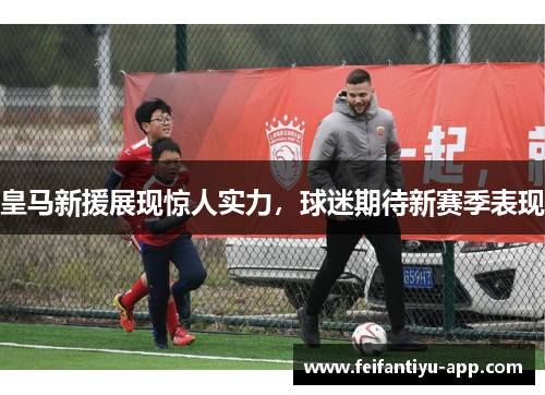 皇马新援展现惊人实力，球迷期待新赛季表现
