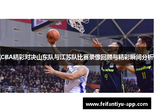 CBA精彩对决山东队与江苏队比赛录像回顾与精彩瞬间分析