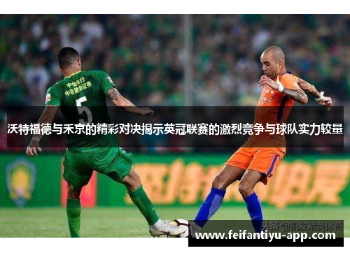 沃特福德与禾京的精彩对决揭示英冠联赛的激烈竞争与球队实力较量