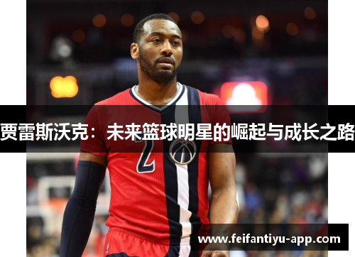 贾雷斯沃克：未来篮球明星的崛起与成长之路